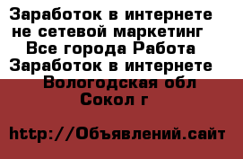 Заработок в интернете , не сетевой маркетинг  - Все города Работа » Заработок в интернете   . Вологодская обл.,Сокол г.